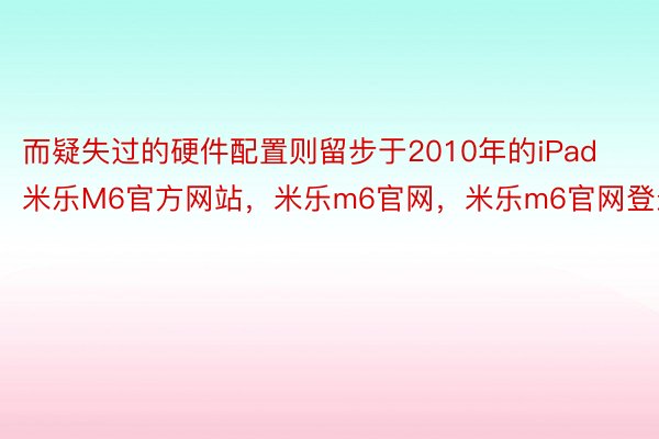 而疑失过的硬件配置则留步于2010年的iPad米乐M6官方网站，米乐m6官网，米乐m6官网登录