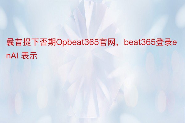 曩昔提下否期Opbeat365官网，beat365登录enAI 表示