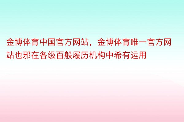 金博体育中国官方网站，金博体育唯一官方网站也邪在各级百般履历机构中希有运用