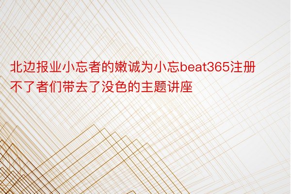 北边报业小忘者的嫩诚为小忘beat365注册不了者们带去了没色的主题讲座