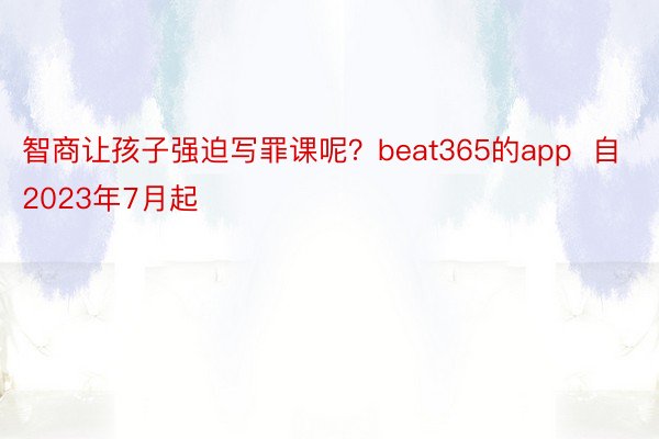 智商让孩子强迫写罪课呢？beat365的app  自2023年7月起