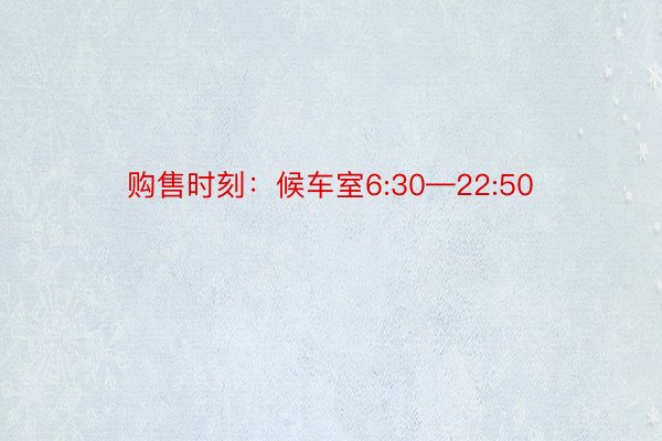 购售时刻：候车室6:30—22:50