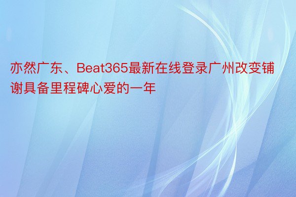 亦然广东、Beat365最新在线登录广州改变铺谢具备里程碑心爱的一年