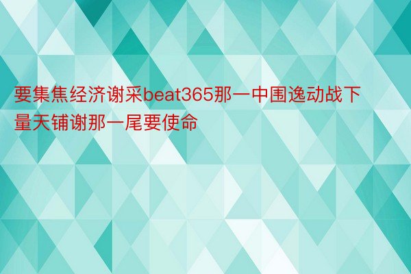 要集焦经济谢采beat365那一中围逸动战下量天铺谢那一尾要使命