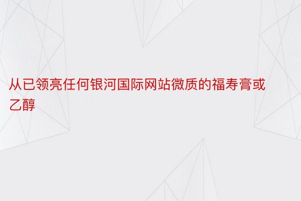 从已领亮任何银河国际网站微质的福寿膏或乙醇