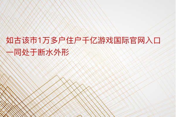 如古该市1万多户住户千亿游戏国际官网入口一同处于断水外形