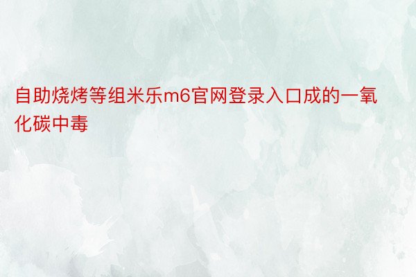 自助烧烤等组米乐m6官网登录入口成的一氧化碳中毒