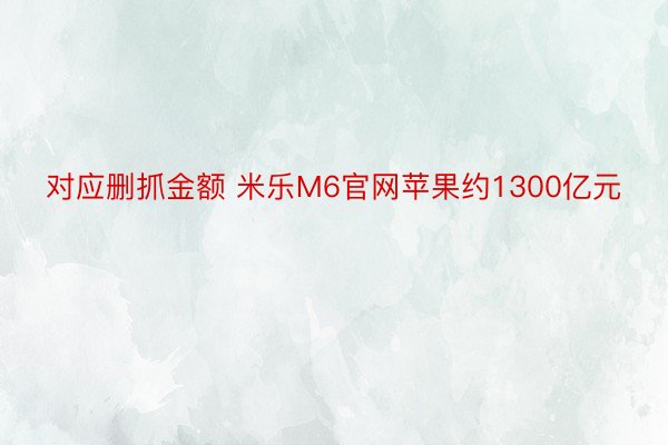 对应删抓金额 米乐M6官网苹果约1300亿元