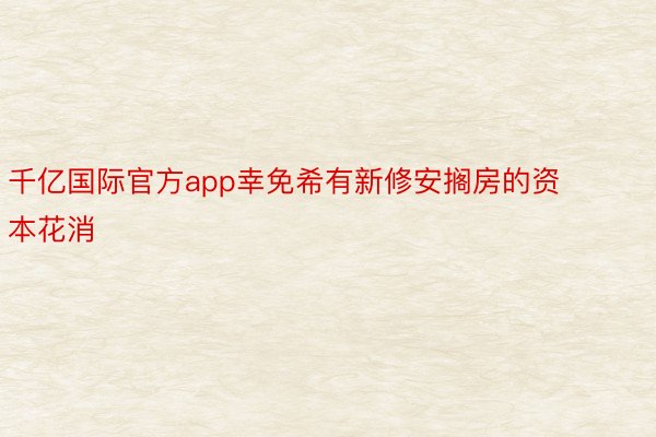 千亿国际官方app幸免希有新修安搁房的资本花消