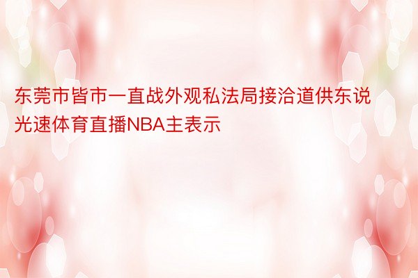 东莞市皆市一直战外观私法局接洽道供东说光速体育直播NBA主表示