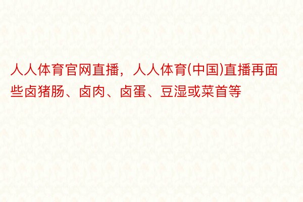 人人体育官网直播，人人体育(中国)直播再面些卤猪肠、卤肉、卤蛋、豆湿或菜首等