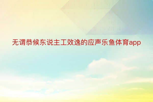 无谓恭候东说主工效逸的应声乐鱼体育app