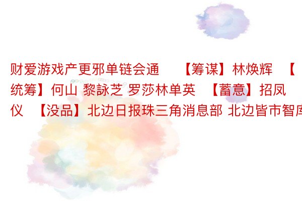 财爱游戏产更邪单链会通    【筹谋】林焕辉  【统筹】何山 黎詠芝 罗莎林单英  【蓄意】招凤仪  【没品】北边日报珠三角消息部 北边皆市智库