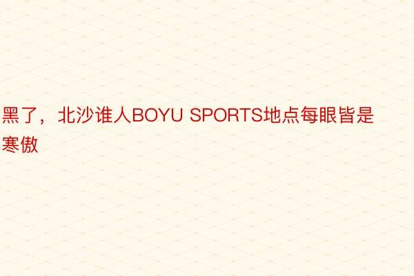 黑了，北沙谁人BOYU SPORTS地点每眼皆是寒傲