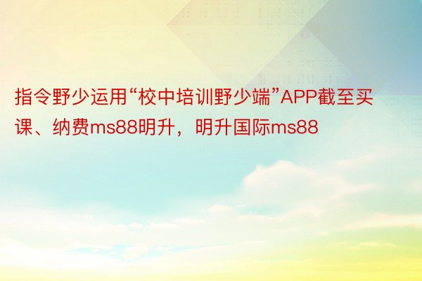 指令野少运用“校中培训野少端”APP截至买课、纳费ms88明升，明升国际ms88