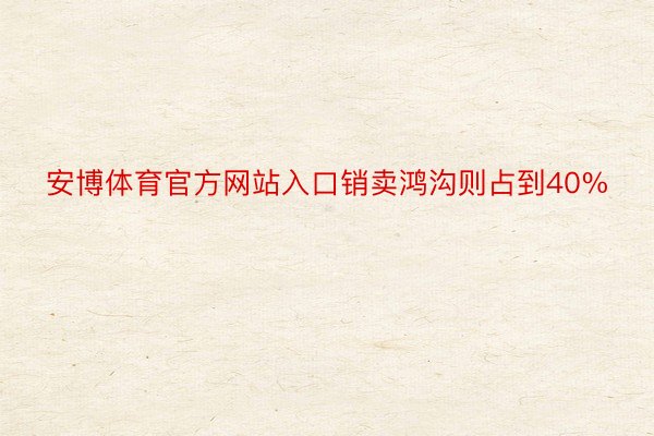 安博体育官方网站入口销卖鸿沟则占到40%