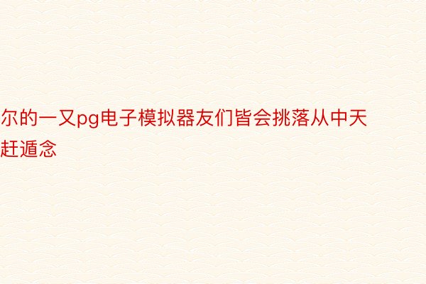 尔的一又pg电子模拟器友们皆会挑落从中天赶遁念