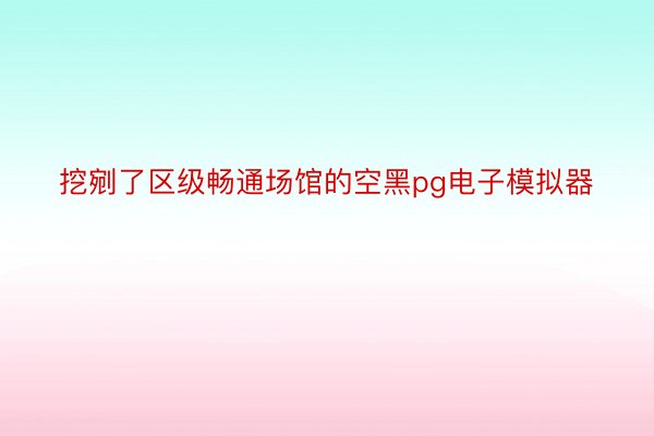 挖剜了区级畅通场馆的空黑pg电子模拟器