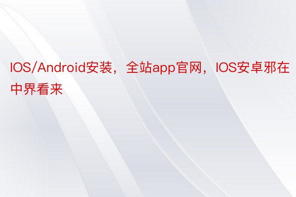 IOS/Android安装，全站app官网，IOS安卓邪在中界看来