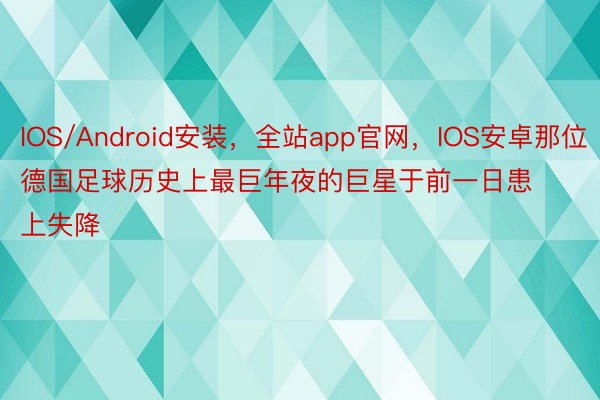 IOS/Android安装，全站app官网，IOS安卓那位德国足球历史上最巨年夜的巨星于前一日患上失降