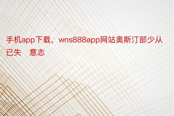 手机app下载，wns888app网站奥斯汀部少从已失意志