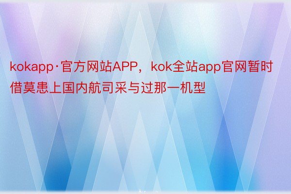 kokapp·官方网站APP，kok全站app官网暂时借莫患上国内航司采与过那一机型