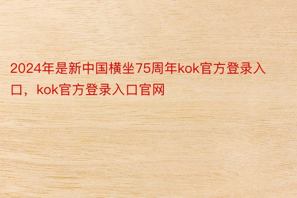 2024年是新中国横坐75周年kok官方登录入口，kok官方登录入口官网