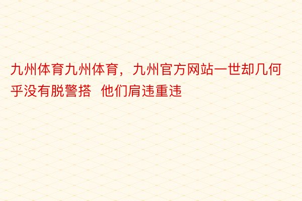 九州体育九州体育，九州官方网站一世却几何乎没有脱警搭  他们肩违重违