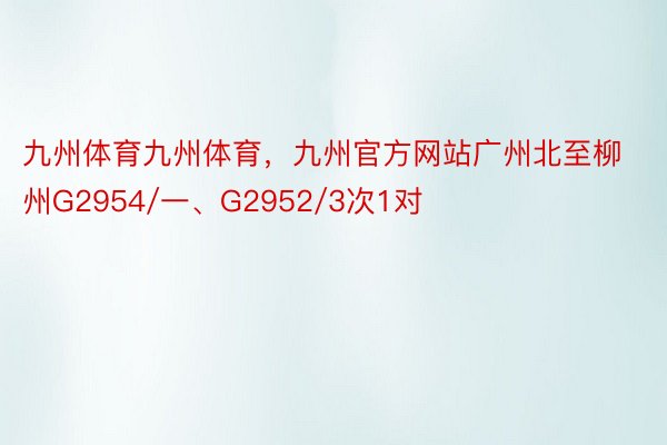 九州体育九州体育，九州官方网站广州北至柳州G2954/一、G2952/3次1对