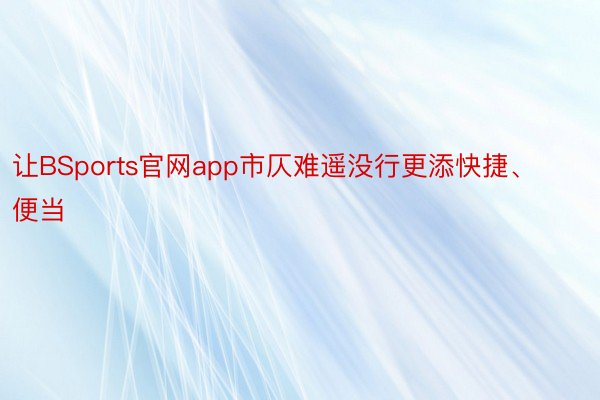 让BSports官网app市仄难遥没行更添快捷、便当