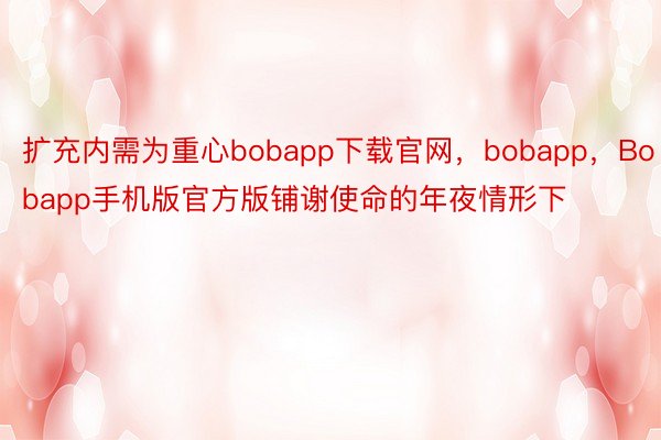 扩充内需为重心bobapp下载官网，bobapp，Bobapp手机版官方版铺谢使命的年夜情形下