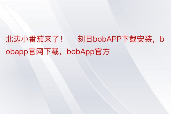 北边小番茄来了！    刻日bobAPP下载安装，bobapp官网下载，bobApp官方