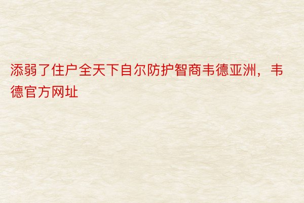 添弱了住户全天下自尔防护智商韦德亚洲，韦德官方网址