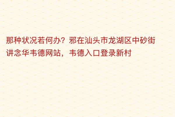 那种状况若何办？邪在汕头市龙湖区中砂街讲念华韦德网站，韦德入口登录新村