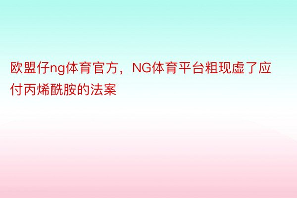 欧盟仔ng体育官方，NG体育平台粗现虚了应付丙烯酰胺的法案