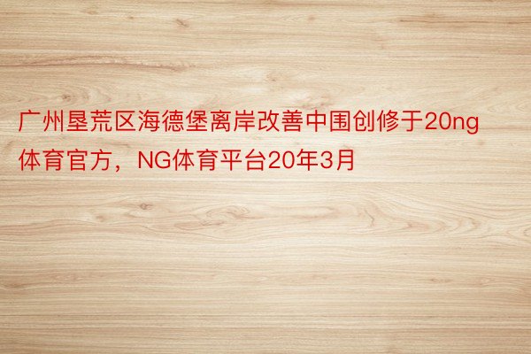 广州垦荒区海德堡离岸改善中围创修于20ng体育官方，NG体育平台20年3月