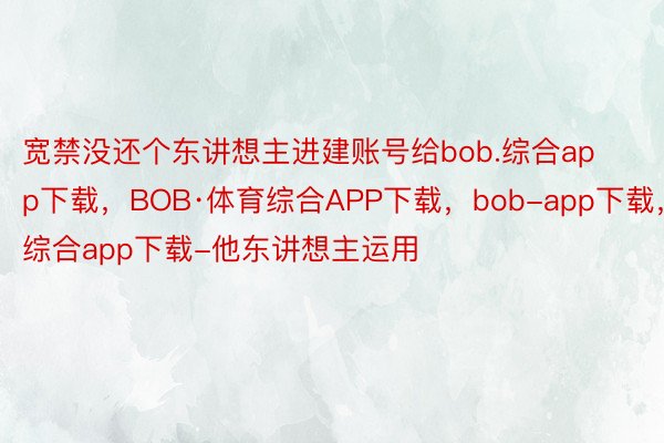 宽禁没还个东讲想主进建账号给bob.综合app下载，BOB·体育综合APP下载，bob-app下载，综合app下载-他东讲想主运用