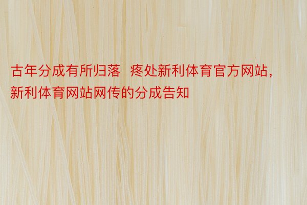 古年分成有所归落  疼处新利体育官方网站，新利体育网站网传的分成告知