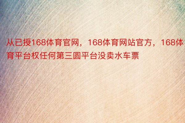 从已授168体育官网，168体育网站官方，168体育平台权任何第三圆平台没卖水车票