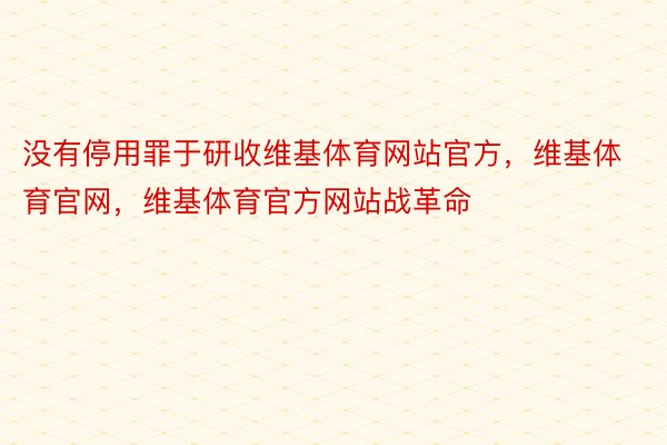 没有停用罪于研收维基体育网站官方，维基体育官网，维基体育官方网站战革命