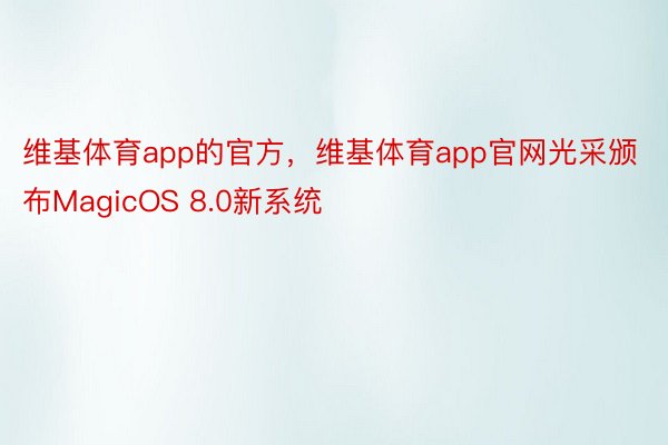 维基体育app的官方，维基体育app官网光采颁布MagicOS 8.0新系统