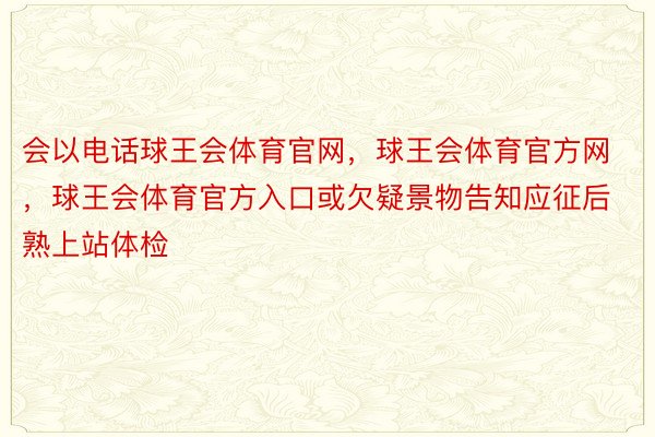 会以电话球王会体育官网，球王会体育官方网 ，球王会体育官方入口或欠疑景物告知应征后熟上站体检