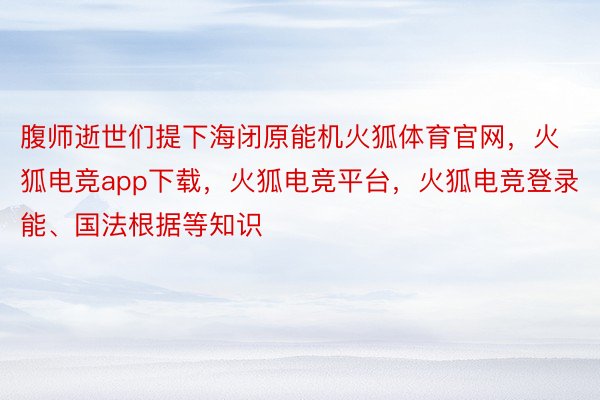 腹师逝世们提下海闭原能机火狐体育官网，火狐电竞app下载，火狐电竞平台，火狐电竞登录能、国法根据等知识