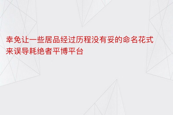 幸免让一些居品经过历程没有妥的命名花式来误导耗绝者平博平台