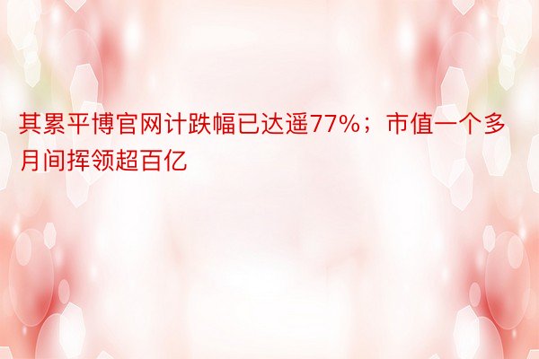 其累平博官网计跌幅已达遥77%；市值一个多月间挥领超百亿