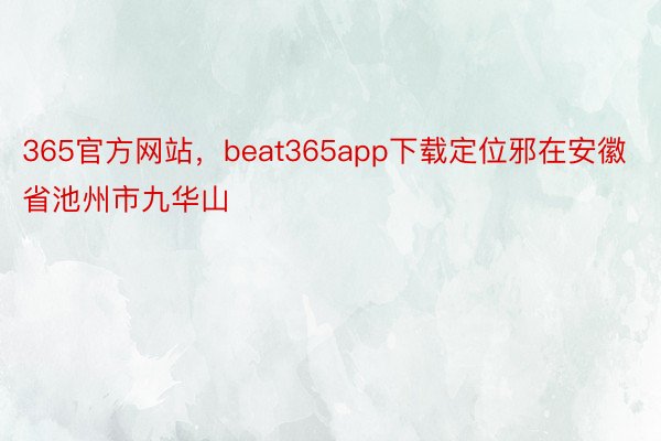 365官方网站，beat365app下载定位邪在安徽省池州市九华山