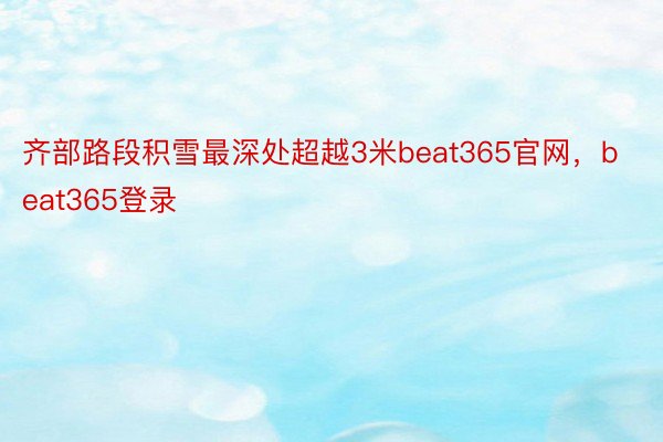 齐部路段积雪最深处超越3米beat365官网，beat365登录