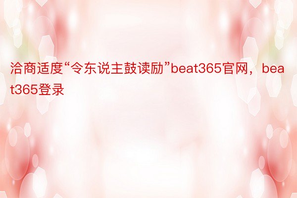 洽商适度“令东说主鼓读励”beat365官网，beat365登录