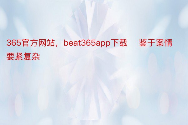 365官方网站，beat365app下载    鉴于案情要紧复杂