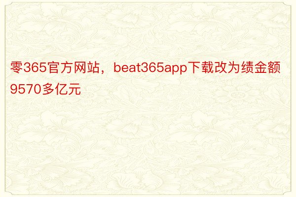 零365官方网站，beat365app下载改为绩金额9570多亿元